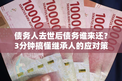 北京债务人去世后债务谁来还？3分钟搞懂继承人的应对策略