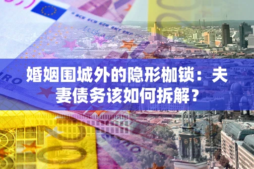 北京婚姻围城外的隐形枷锁：夫妻债务该如何拆解？