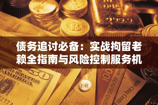 北京债务追讨必备：实战拘留老赖全指南与风险控制服务机构推荐