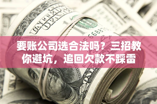 北京要账公司选合法吗？三招教你避坑，追回欠款不踩雷