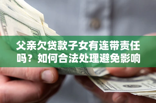 北京父亲欠贷款子女有连带责任吗？如何合法处理避免影响？
