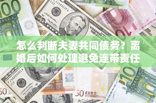 北京怎么判断夫妻共同债务？离婚后如何处理避免连带责任？
