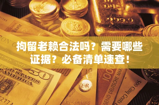 北京拘留老赖合法吗？需要哪些证据？必备清单速查！