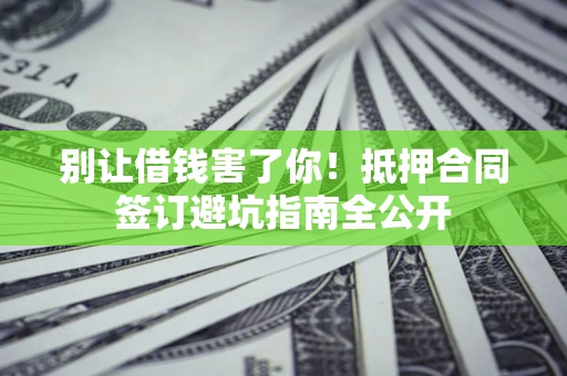 北京别让借钱害了你！抵押合同签订避坑指南全公开